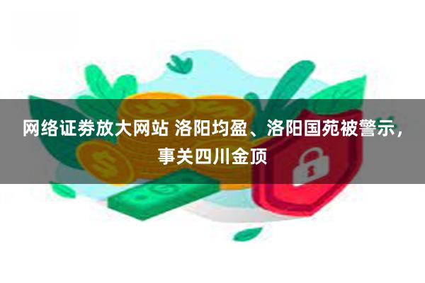 网络证劵放大网站 洛阳均盈、洛阳国苑被警示，事关四川金顶