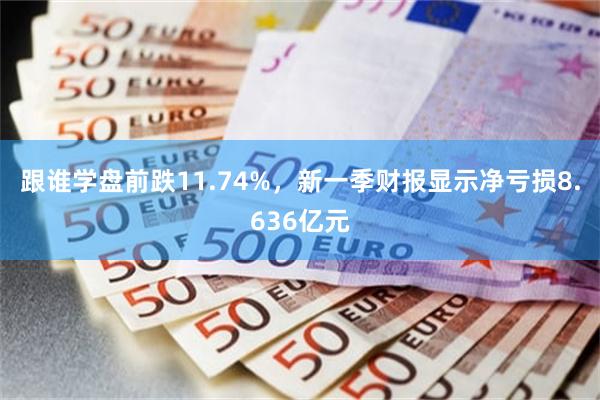 跟谁学盘前跌11.74%，新一季财报显示净亏损8.636亿元