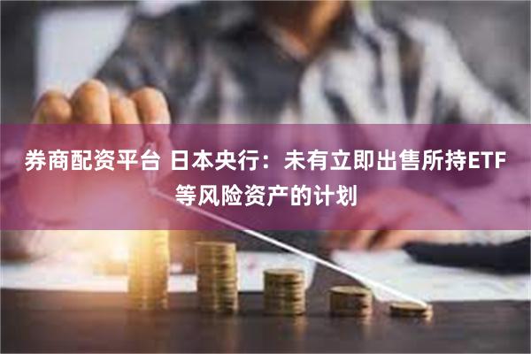 券商配资平台 日本央行：未有立即出售所持ETF等风险资产的计划