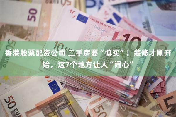 香港股票配资公司 二手房要“慎买”！装修才刚开始，这7个地方让人“闹心”