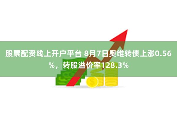 股票配资线上开户平台 8月7日奥维转债上涨0.56%，转股溢价率128.3%