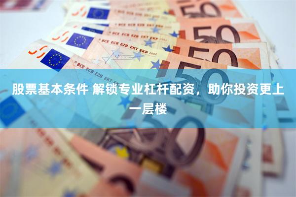 股票基本条件 解锁专业杠杆配资，助你投资更上一层楼