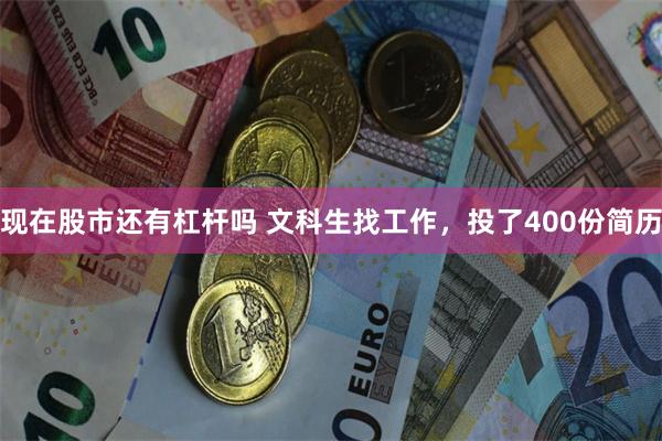 现在股市还有杠杆吗 文科生找工作，投了400份简历