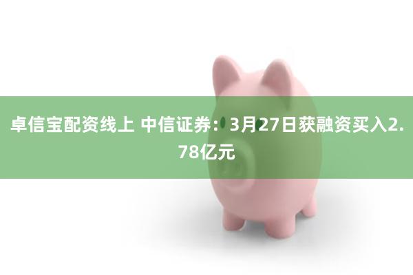卓信宝配资线上 中信证券：3月27日获融资买入2.78亿元
