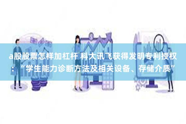 a股股票怎样加杠杆 科大讯飞获得发明专利授权：“学生能力诊断方法及相关设备、存储介质”