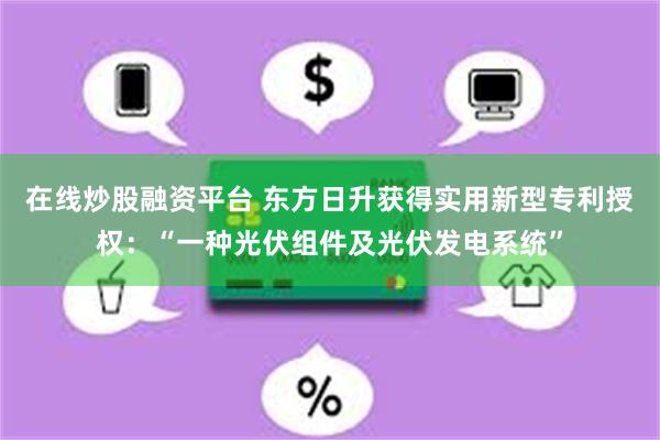 在线炒股融资平台 东方日升获得实用新型专利授权：“一种光伏组件及光伏发电系统”