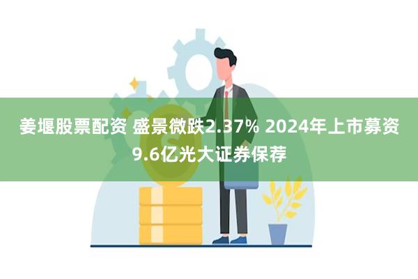 姜堰股票配资 盛景微跌2.37% 2024年上市募资9.6亿光大证券保荐