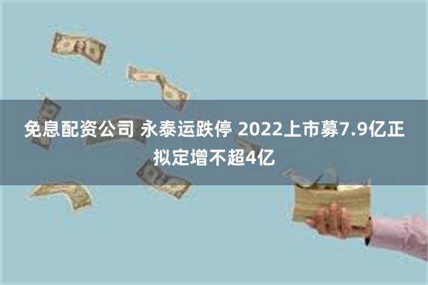 免息配资公司 永泰运跌停 2022上市募7.9亿正拟定增不超4亿