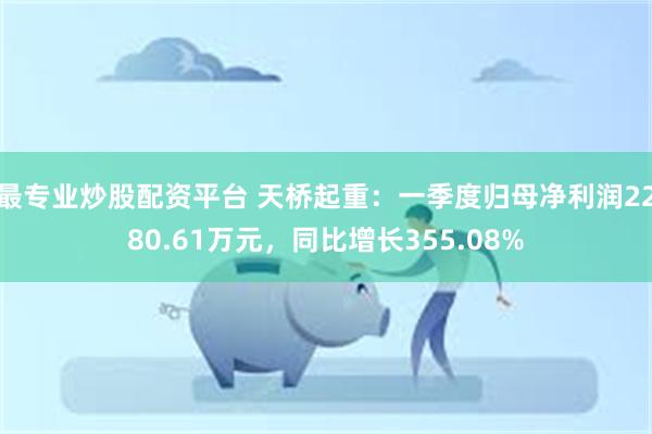 最专业炒股配资平台 天桥起重：一季度归母净利润2280.61万元，同比增长355.08%