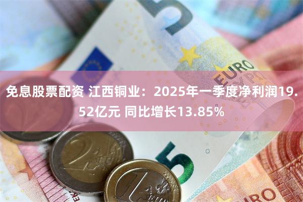免息股票配资 江西铜业：2025年一季度净利润19.52亿元 同比增长13.85%