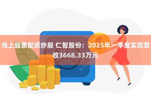 线上股票配资炒股 仁智股份：2025年一季度实现营收3668.33万元