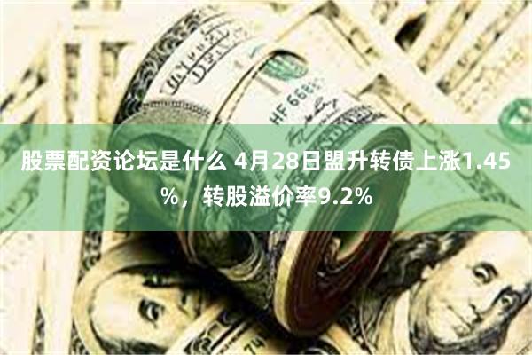股票配资论坛是什么 4月28日盟升转债上涨1.45%，转股溢价率9.2%