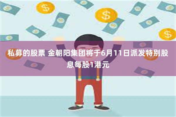 私募的股票 金朝阳集团将于6月11日派发特别股息每股1港元