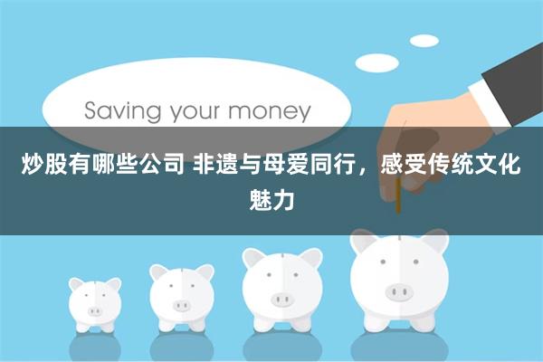 炒股有哪些公司 非遗与母爱同行，感受传统文化魅力