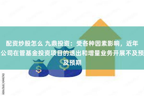 配资炒股怎么 九鼎投资：受各种因素影响，近年来公司在管基金投资项目的退出和增量业务开展不及预期