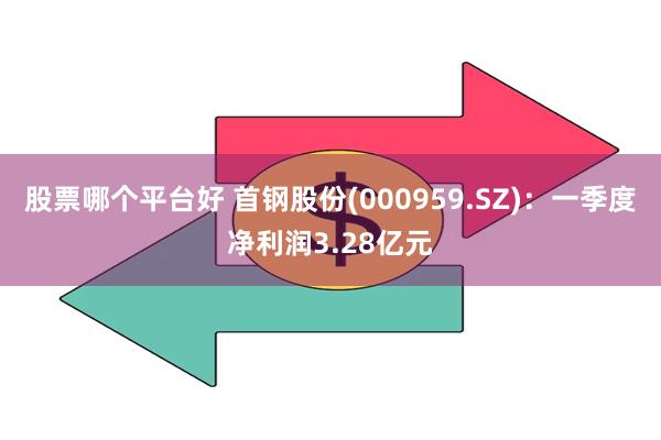 股票哪个平台好 首钢股份(000959.SZ)：一季度净利润3.28亿元