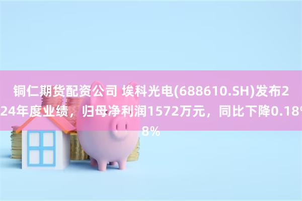 铜仁期货配资公司 埃科光电(688610.SH)发布2024年度业绩，归母净利润1572万元，同比下降0.18%