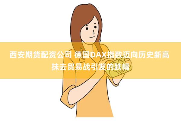 西安期货配资公司 德国DAX指数迈向历史新高 抹去贸易战引发的跌幅