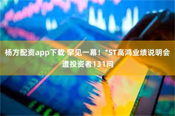 杨方配资app下载 罕见一幕！*ST高鸿业绩说明会遭投资者131问
