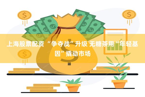 上海股票配资 “争夺战”升级 无糖茶用“年轻基因”撬动市场