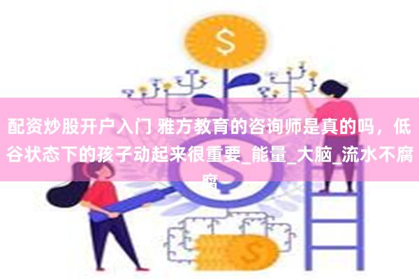 配资炒股开户入门 雅方教育的咨询师是真的吗，低谷状态下的孩子动起来很重要_能量_大脑_流水不腐