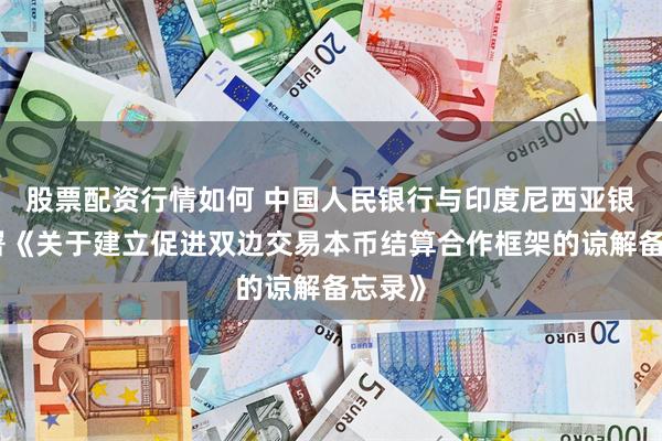 股票配资行情如何 中国人民银行与印度尼西亚银行签署《关于建立促进双边交易本币结算合作框架的谅解备忘录》