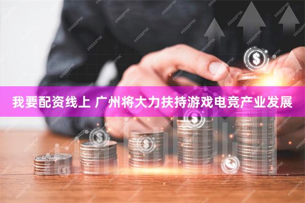 我要配资线上 广州将大力扶持游戏电竞产业发展
