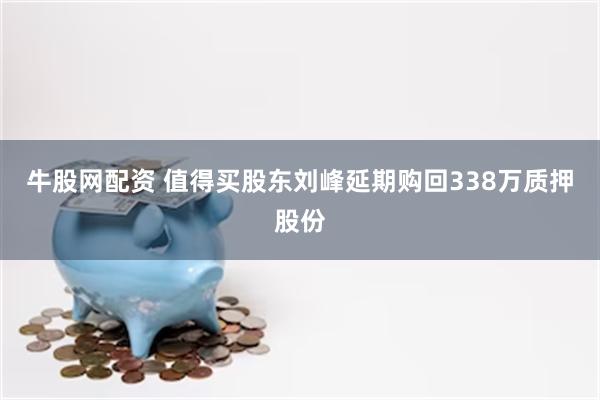 牛股网配资 值得买股东刘峰延期购回338万质押股份