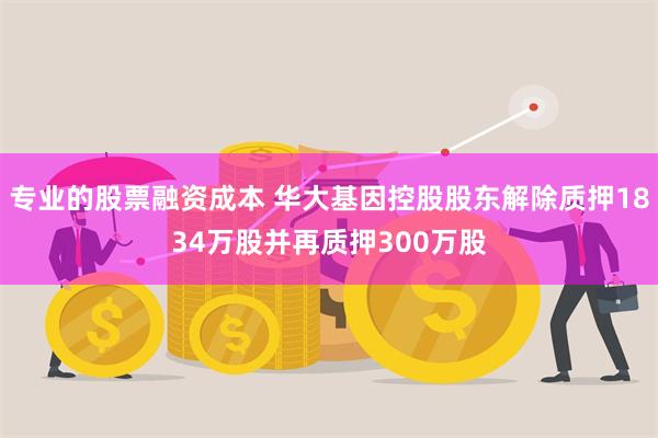 专业的股票融资成本 华大基因控股股东解除质押1834万股并再质押300万股