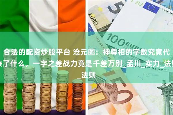 合法的配资炒股平台 沧元图：神尊相的字数究竟代表了什么，一字之差战力竟是千差万别_孟川_实力_法则