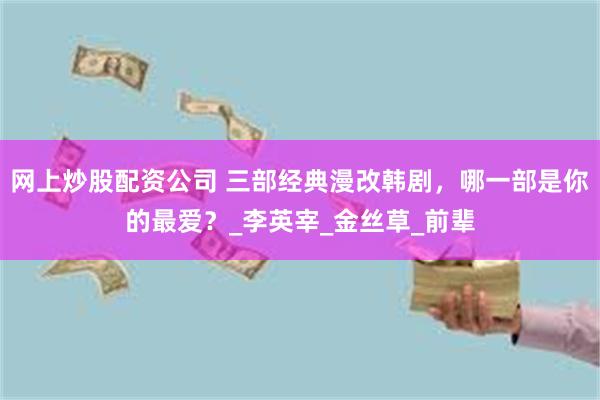 网上炒股配资公司 三部经典漫改韩剧，哪一部是你的最爱？_李英宰_金丝草_前辈