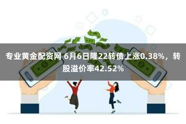 专业黄金配资网 6月6日隆22转债上涨0.38%，转股溢价率42.52%