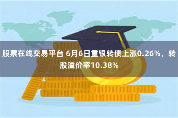 股票在线交易平台 6月6日重银转债上涨0.26%，转股溢价率10.38%