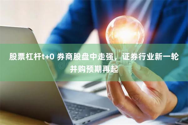 股票杠杆t+0 券商股盘中走强，证券行业新一轮并购预期再起