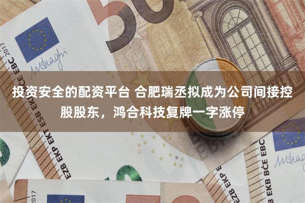投资安全的配资平台 合肥瑞丞拟成为公司间接控股股东，鸿合科技复牌一字涨停
