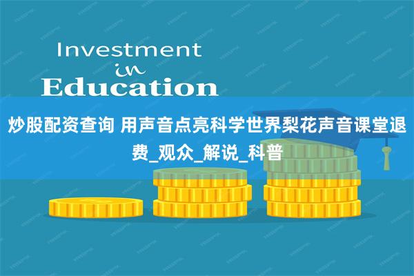炒股配资查询 用声音点亮科学世界梨花声音课堂退费_观众_解说_科普