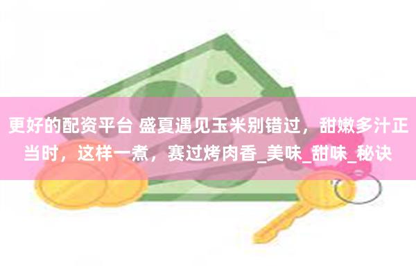 更好的配资平台 盛夏遇见玉米别错过，甜嫩多汁正当时，这样一煮，赛过烤肉香_美味_甜味_秘诀