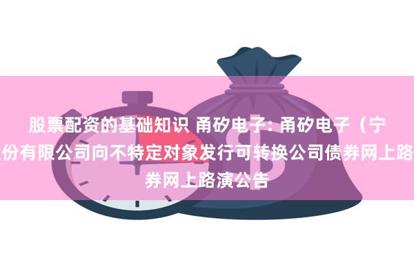 股票配资的基础知识 甬矽电子: 甬矽电子(宁波)股份有限公司向不特定对象发行可转换公司债券网上路演公告