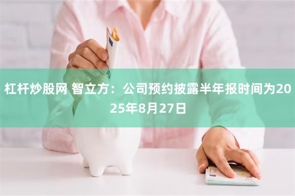 杠杆炒股网 智立方：公司预约披露半年报时间为2025年8月27日