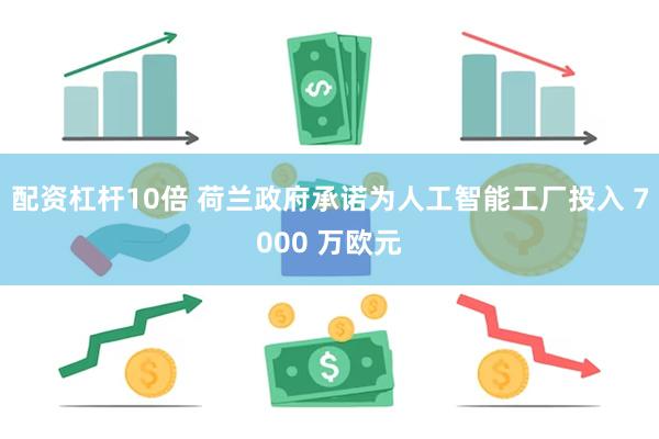 配资杠杆10倍 荷兰政府承诺为人工智能工厂投入 7000 万欧元