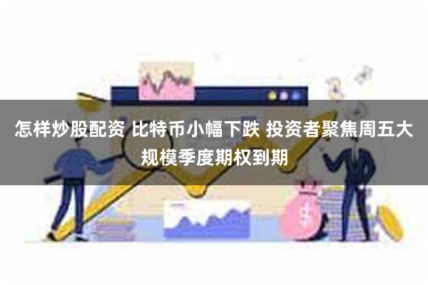 怎样炒股配资 比特币小幅下跌 投资者聚焦周五大规模季度期权到期