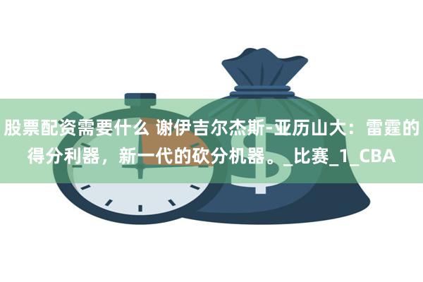 股票配资需要什么 谢伊吉尔杰斯-亚历山大：雷霆的得分利器，新一代的砍分机器。_比赛_1_CBA