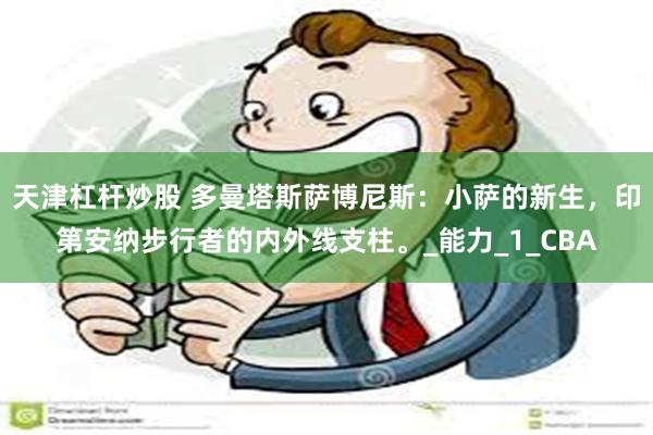 天津杠杆炒股 多曼塔斯萨博尼斯：小萨的新生，印第安纳步行者的内外线支柱。_能力_1_CBA
