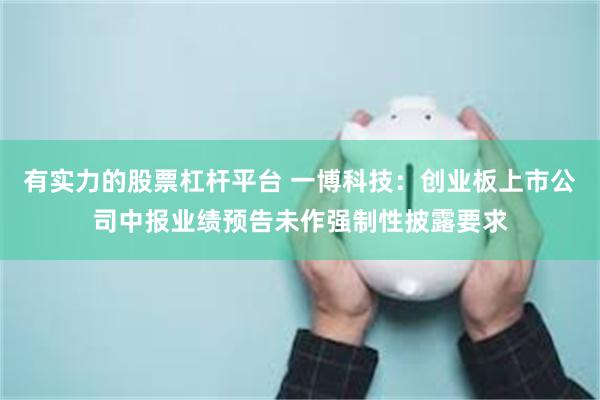 有实力的股票杠杆平台 一博科技：创业板上市公司中报业绩预告未作强制性披露要求