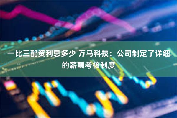 一比三配资利息多少 万马科技：公司制定了详细的薪酬考核制度