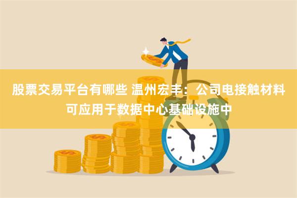 股票交易平台有哪些 温州宏丰：公司电接触材料可应用于数据中心基础设施中