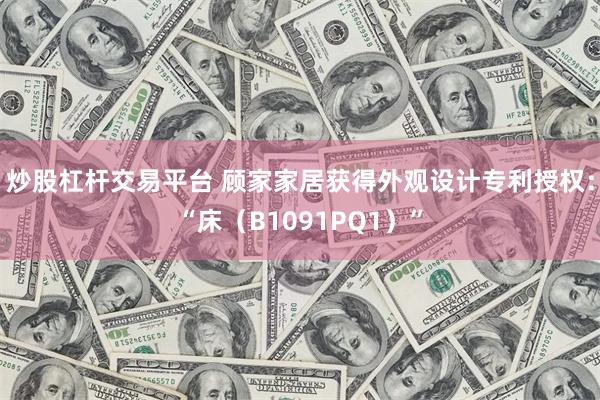 炒股杠杆交易平台 顾家家居获得外观设计专利授权：“床（B1091PQ1）”