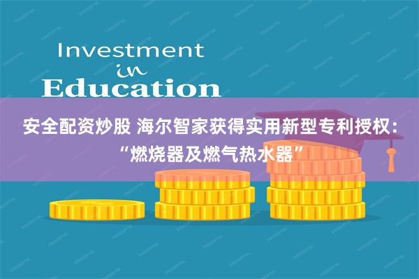 安全配资炒股 海尔智家获得实用新型专利授权：“燃烧器及燃气热水器”