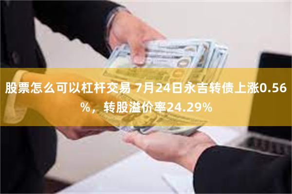 股票怎么可以杠杆交易 7月24日永吉转债上涨0.56%，转股溢价率24.29%