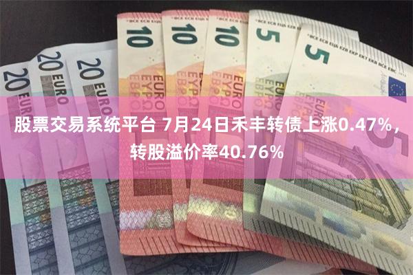 股票交易系统平台 7月24日禾丰转债上涨0.47%，转股溢价率40.76%